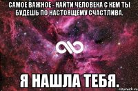 Самое важное - найти человека с кем ты будешь по настоящему счастлива. Я нашла тебя.