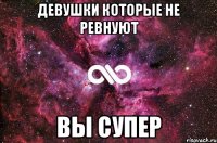 ДЕВУШКИ КОТОРЫЕ НЕ РЕВНУЮТ ВЫ СУПЕР