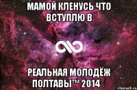 Мамой кленусь что вступлю в Реальная молодёж Полтавы™ 2014√