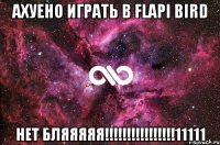 ахуено играть в FLAPI BIRD нет бляяяяя!!!!!!!!!!!!!!!!11111