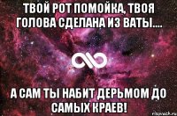 Твой рот помойка, твоя голова сделана из ваты.... а сам ты набит дерьмом до самых краев!