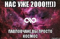 Нас уже 2000!!!)) павловчане,вы просто космос