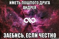 иметь пошлого друга Андрея заебись, если честно