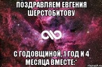 Поздравляем Евгения Шерстобитову с годовщиной, 1 год и 4 месяца вместе:*