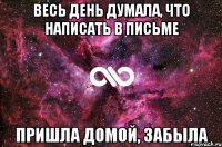 весь день думала, что написать в письме пришла домой, забыла