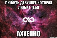 Любить девушку, которая любит тебя Ахуенно