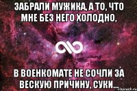 забрали мужика, а то, что мне без него холодно, в военкомате не сочли за вескую причину, суки...