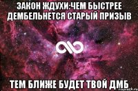 закон ждухи:чем быстрее дембельнется старый призыв тем ближе будет твой дмб