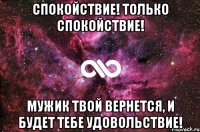 Спокойствие! Только спокойствие! Мужик твой вернется, и будет тебе удовольствие!