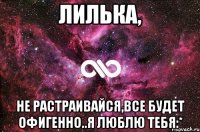 Лилька, не растраивайся,все будет офигенно..я люблю тебя:*