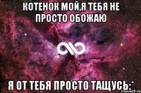 Котенок мой,я тебя не просто обожаю Я от тебя просто тащусь:*