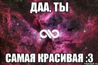 Даа, ты самая красивая :3