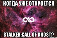 Когда уже откроется Stalker:Call of Ghost?