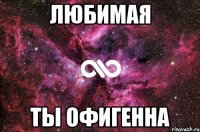 ЛЮБИМАЯ ТЫ ОФИГЕННА