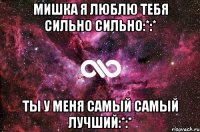 Мишка я люблю тебя сильно сильно:*:* Ты у меня самый самый лучший:*:*