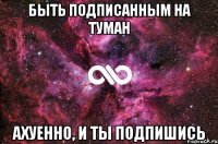 Быть подписанным на Туман Ахуенно, и ты подпишись