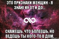 Это признаки женщин - я знаю их от и до... Скажешь, что болеешь, но ведёшь ты кого-то в дом.