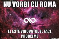 Nu vorbi cu Roma El este vinovatul El face probleme