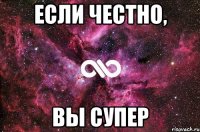 если честно, вы супер