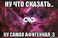 Ну что сказать.. Ну самая афигенная :3