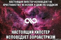 Настоящий хипстер исповедует не христианство, не ислам, и даже не буддизм Настоящий хипстер исповедует зороастризм