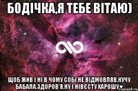 Бодічка,я тебе вітаю) Щоб жив і ні в чому собі не відмовляв,кучу бабала,здоров'я,ну і нівєсту харошу♥