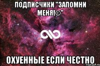 Подписчики "Запомни меня!©" Охуенные если честно