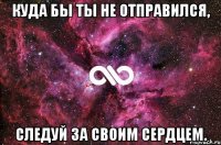 Куда бы ты не отправился, следуй за своим сердцем.