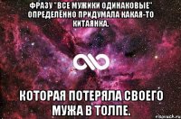 Фразу "Все мужики одинаковые" определённо придумала какая-то китаянка, которая потеряла своего мужа в толпе.