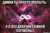 Димка ты просто прелесть:* P.S: все девочки со мной согласны:)