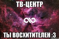 ТВ-Центр Ты восхитителен :3