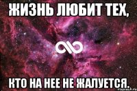 Жизнь любит тех, кто на нее не жалуется.