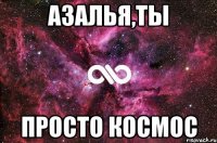 Азалья,ты Просто космос