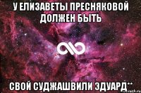 У елизаветы пресняковой должен быть Свой суджашвили эдуард**