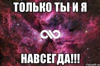 ТОЛЬКО ТЫ И Я НАВСЕГДА!!!