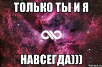 ТОЛЬКО ТЫ И Я НАВСЕГДА)))