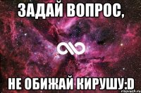 Задай вопрос, не обижай Кирушу:D