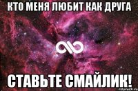 Кто меня любит как друга Ставьте смайлик!