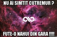 Nu ai simtit cutremur ? Fute-o nahui din gara !!!!