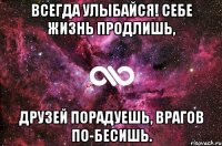 Всегда улыбайся! Себе жизнь продлишь, друзей порадуешь, врагов по-бесишь.