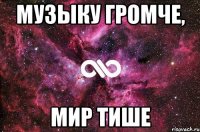 Музыку громче, мир тише