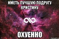 Иметь лучшую подругу Кристину Охуенно