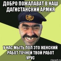 ДОБРО ПОЖАЛАВАТ В НАШ ДАГИСТАНСКИЙ АРМИЯ У НАС МЫТЬ ПОЛ ЭТО ЖЕНСКИЙ РАБОТ ТОЧНЕЙ ТВОЙ РАБОТ УРУС