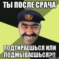 ты после срача подтираешься или подмываешься?!!