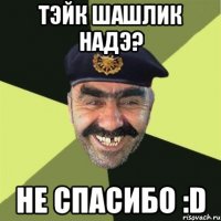 Тэйк шашлик надэ? Не спасибо :D