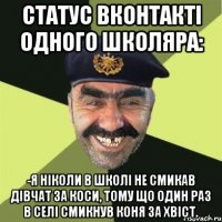 статус вконтакті одного школяра: -я ніколи в школі не смикав дівчат за коси, тому що один раз в селі смикнув коня за хвіст.