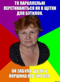 То параллельнi перетинаються як в щiтки для бутилок. Ой забула, ще як в йоршика вiд унiтаза