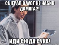 Сыграл в wot не набив дамага?! Иди сюда сука!