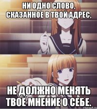 Ни одно слово, сказанное в твой адрес, не должно менять твоё мнение о себе.