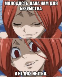 Молодость дана нам для безумства, А не для нытья.